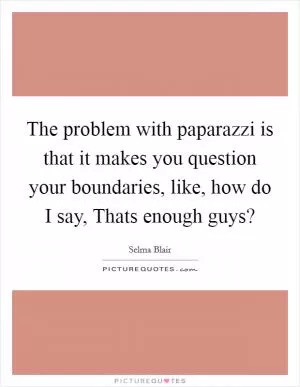 The problem with paparazzi is that it makes you question your boundaries, like, how do I say, Thats enough guys? Picture Quote #1