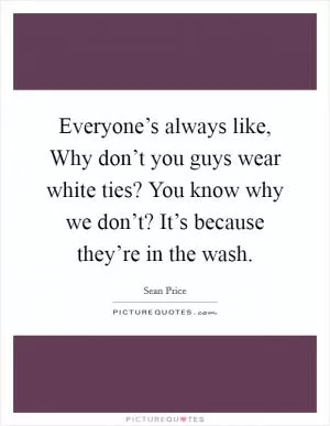 Everyone’s always like, Why don’t you guys wear white ties? You know why we don’t? It’s because they’re in the wash Picture Quote #1