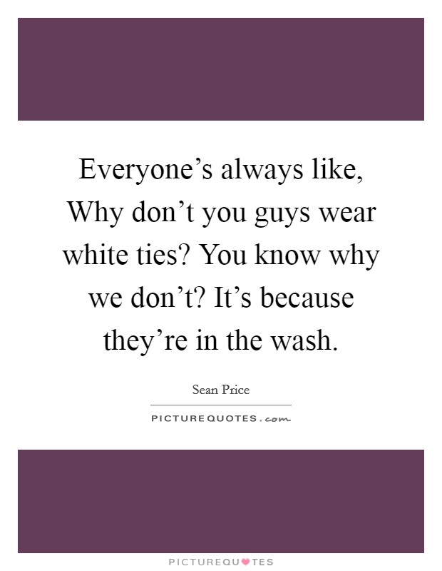 Everyone's always like, Why don't you guys wear white ties? You know why we don't? It's because they're in the wash. Picture Quote #1