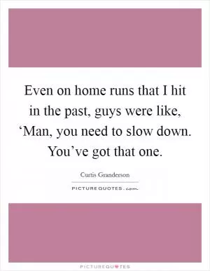 Even on home runs that I hit in the past, guys were like, ‘Man, you need to slow down. You’ve got that one Picture Quote #1