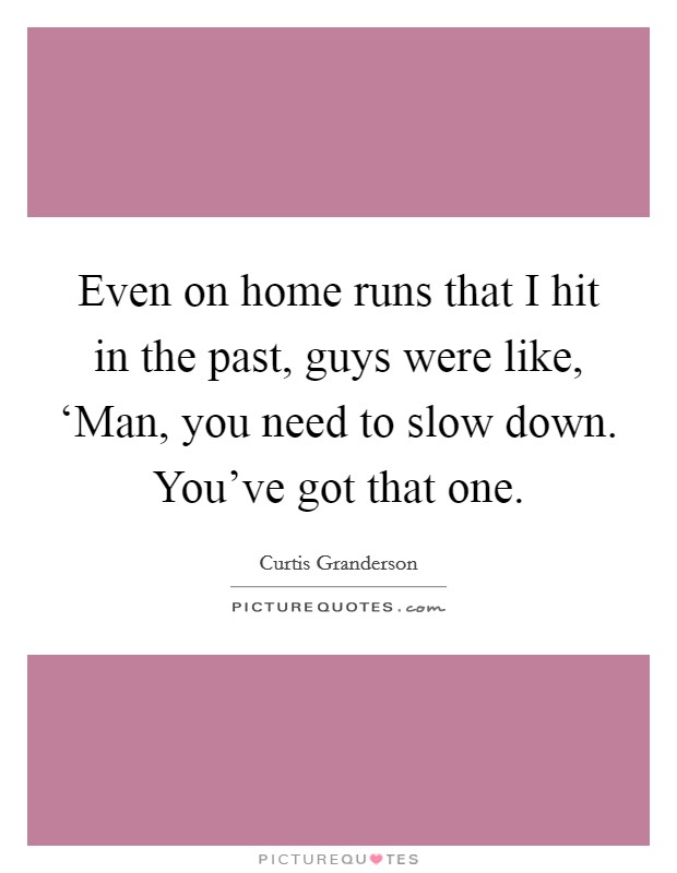Even on home runs that I hit in the past, guys were like, ‘Man, you need to slow down. You've got that one. Picture Quote #1