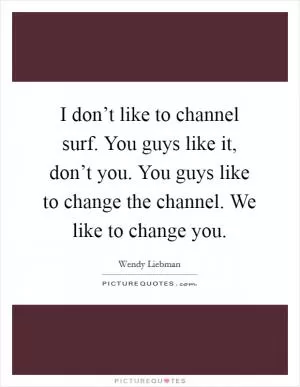 I don’t like to channel surf. You guys like it, don’t you. You guys like to change the channel. We like to change you Picture Quote #1