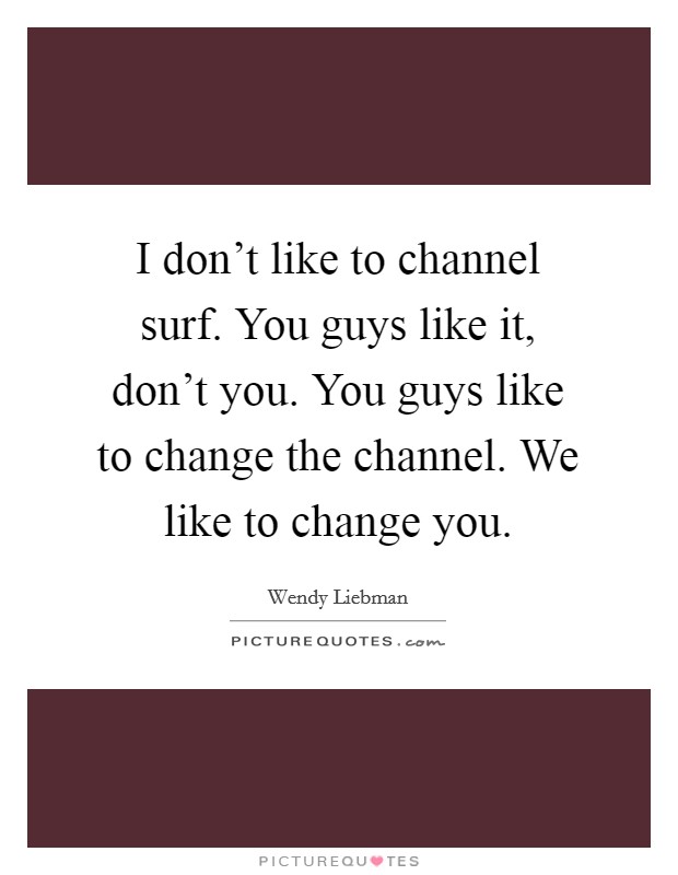 I don't like to channel surf. You guys like it, don't you. You guys like to change the channel. We like to change you. Picture Quote #1