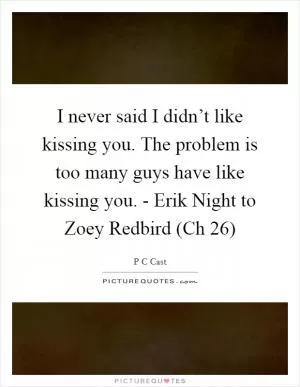 I never said I didn’t like kissing you. The problem is too many guys have like kissing you. - Erik Night to Zoey Redbird (Ch 26) Picture Quote #1