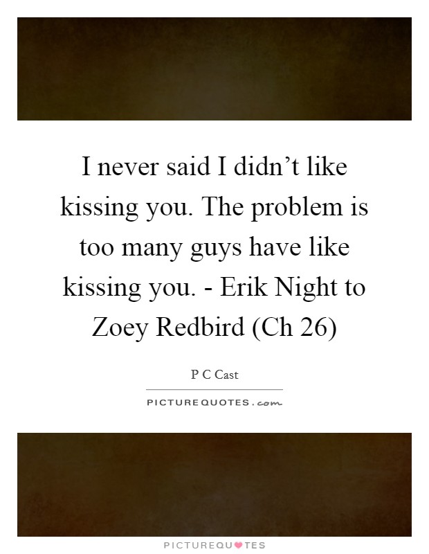 I never said I didn't like kissing you. The problem is too many guys have like kissing you. - Erik Night to Zoey Redbird (Ch 26) Picture Quote #1