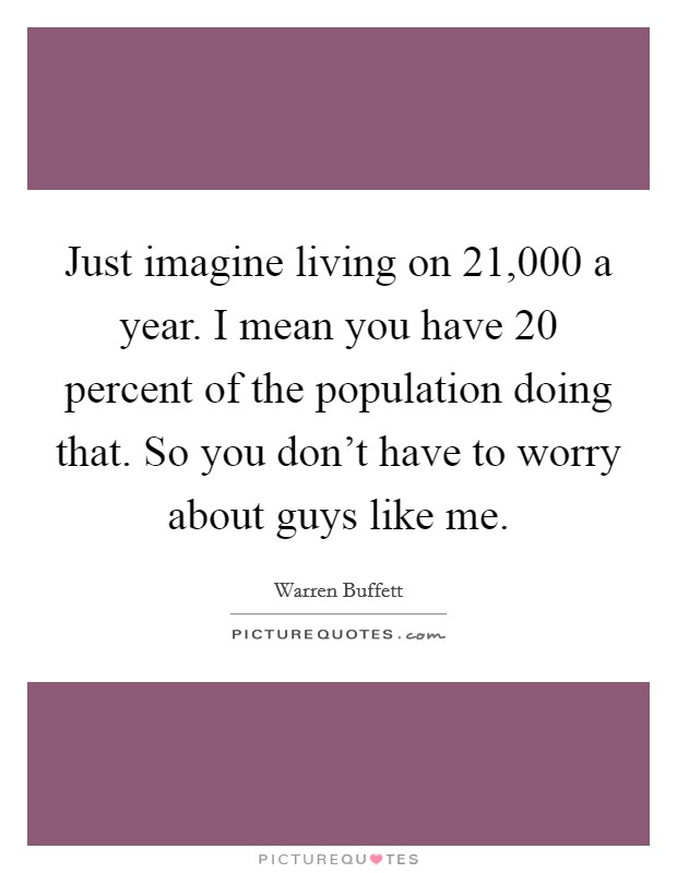 Just imagine living on 21,000 a year. I mean you have 20 percent of the population doing that. So you don't have to worry about guys like me. Picture Quote #1