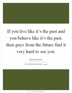 If you live like it’s the past and you behave like it’s the past, then guys from the future find it very hard to see you Picture Quote #1