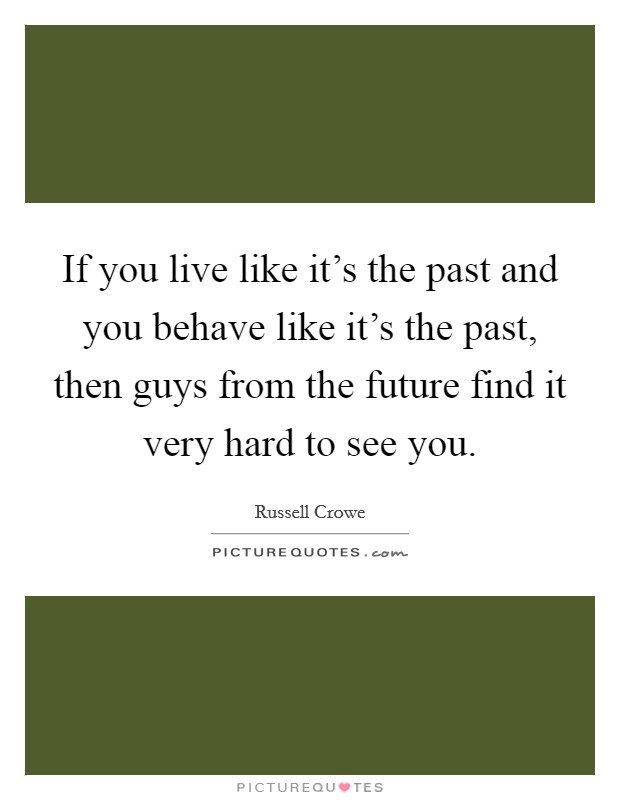 If you live like it's the past and you behave like it's the past, then guys from the future find it very hard to see you. Picture Quote #1