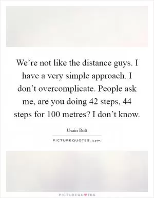 We’re not like the distance guys. I have a very simple approach. I don’t overcomplicate. People ask me, are you doing 42 steps, 44 steps for 100 metres? I don’t know Picture Quote #1