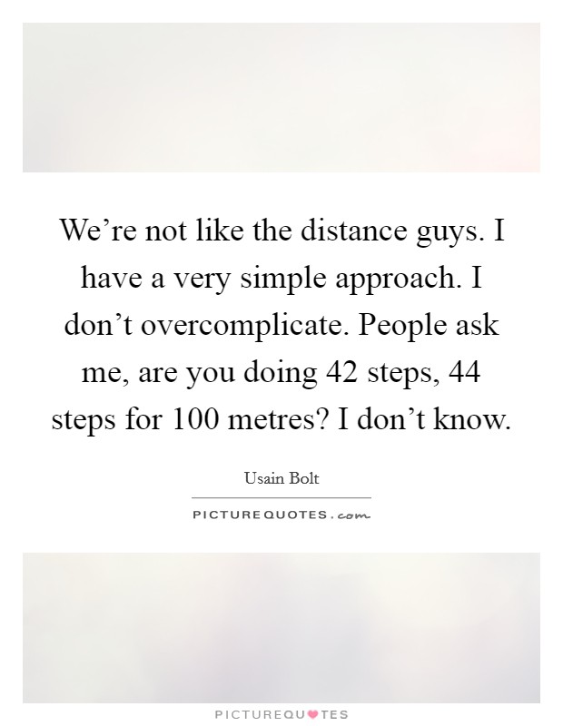 We're not like the distance guys. I have a very simple approach. I don't overcomplicate. People ask me, are you doing 42 steps, 44 steps for 100 metres? I don't know. Picture Quote #1
