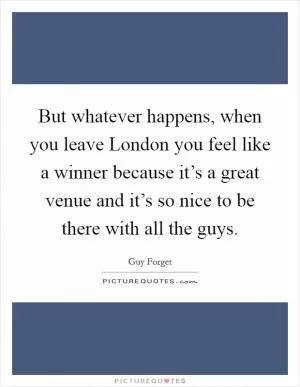 But whatever happens, when you leave London you feel like a winner because it’s a great venue and it’s so nice to be there with all the guys Picture Quote #1
