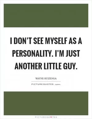 I don’t see myself as a personality. I’m just another little guy Picture Quote #1