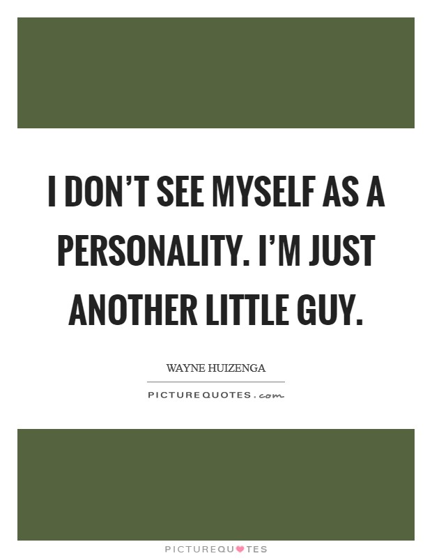 I don't see myself as a personality. I'm just another little guy. Picture Quote #1