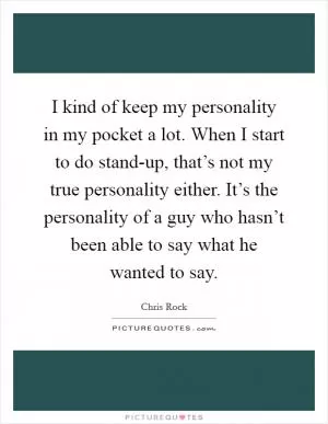 I kind of keep my personality in my pocket a lot. When I start to do stand-up, that’s not my true personality either. It’s the personality of a guy who hasn’t been able to say what he wanted to say Picture Quote #1