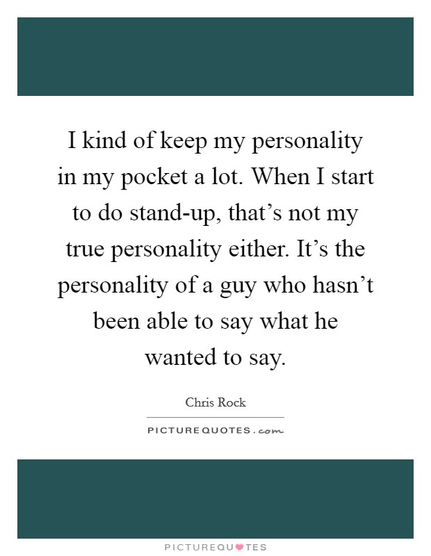 I kind of keep my personality in my pocket a lot. When I start to do stand-up, that's not my true personality either. It's the personality of a guy who hasn't been able to say what he wanted to say. Picture Quote #1