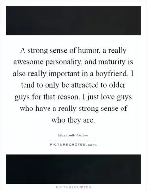 A strong sense of humor, a really awesome personality, and maturity is also really important in a boyfriend. I tend to only be attracted to older guys for that reason. I just love guys who have a really strong sense of who they are Picture Quote #1