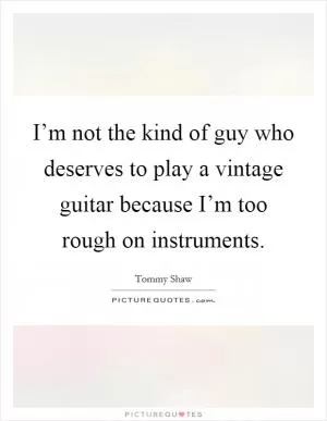I’m not the kind of guy who deserves to play a vintage guitar because I’m too rough on instruments Picture Quote #1