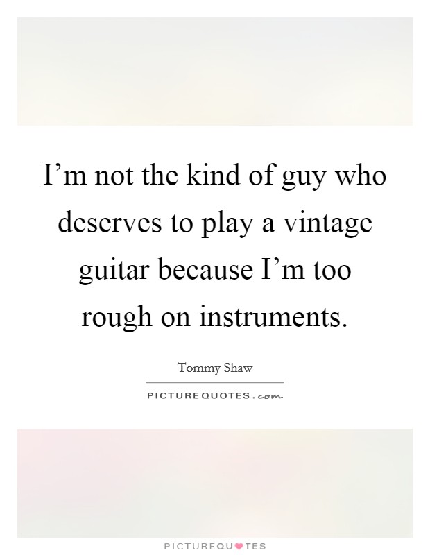 I'm not the kind of guy who deserves to play a vintage guitar because I'm too rough on instruments. Picture Quote #1