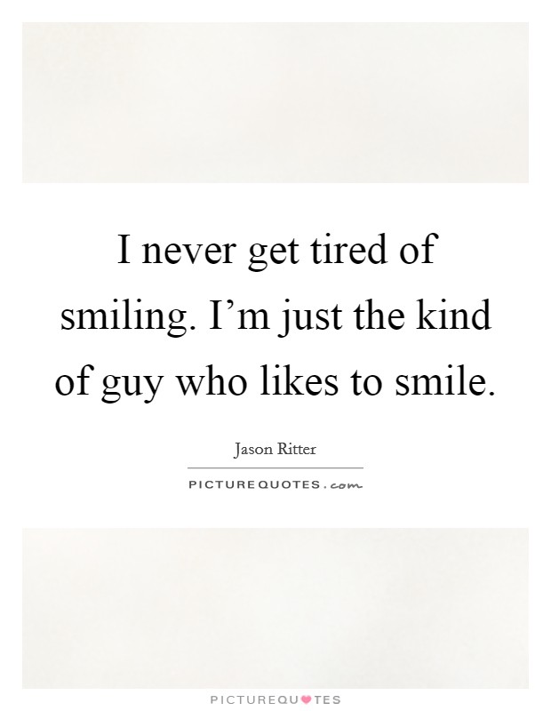 I never get tired of smiling. I'm just the kind of guy who likes to smile. Picture Quote #1