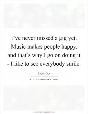 I’ve never missed a gig yet. Music makes people happy, and that’s why I go on doing it - I like to see everybody smile Picture Quote #1