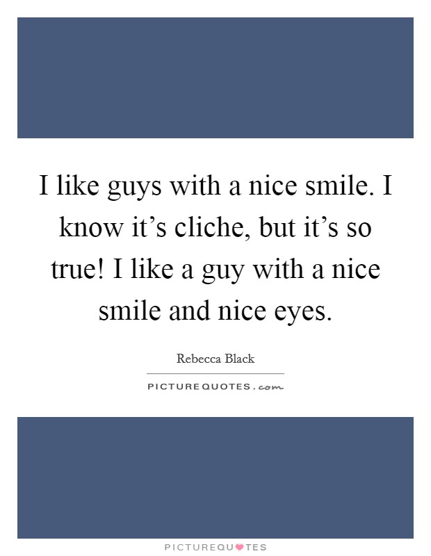 I like guys with a nice smile. I know it's cliche, but it's so true! I like a guy with a nice smile and nice eyes. Picture Quote #1