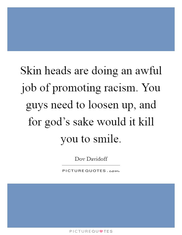 Skin heads are doing an awful job of promoting racism. You guys need to loosen up, and for god's sake would it kill you to smile. Picture Quote #1