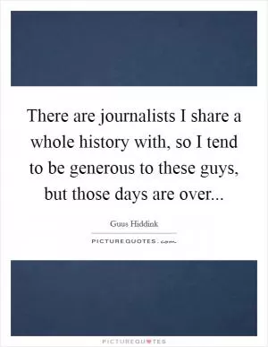 There are journalists I share a whole history with, so I tend to be generous to these guys, but those days are over Picture Quote #1