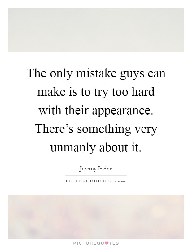 The only mistake guys can make is to try too hard with their appearance. There's something very unmanly about it. Picture Quote #1
