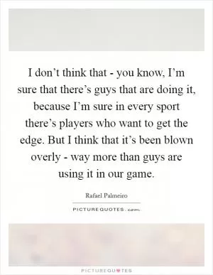 I don’t think that - you know, I’m sure that there’s guys that are doing it, because I’m sure in every sport there’s players who want to get the edge. But I think that it’s been blown overly - way more than guys are using it in our game Picture Quote #1