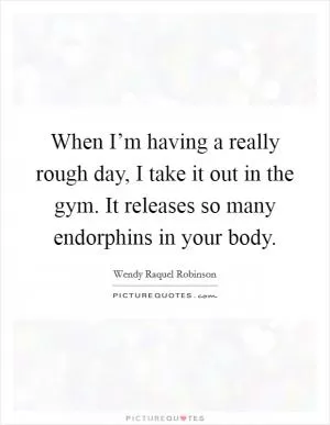 When I’m having a really rough day, I take it out in the gym. It releases so many endorphins in your body Picture Quote #1
