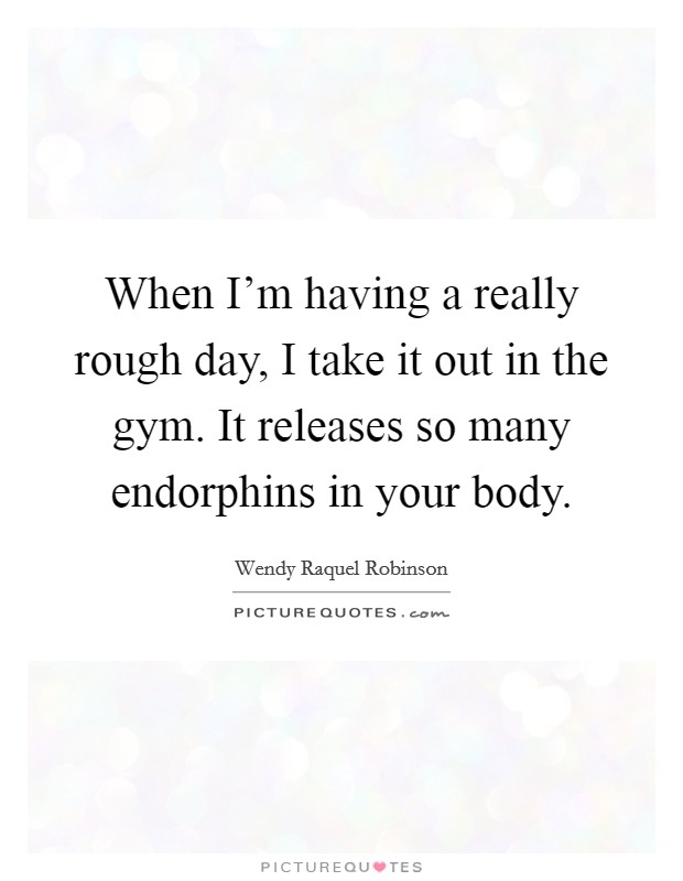 When I'm having a really rough day, I take it out in the gym. It releases so many endorphins in your body. Picture Quote #1