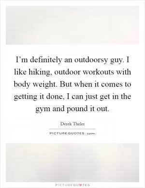 I’m definitely an outdoorsy guy. I like hiking, outdoor workouts with body weight. But when it comes to getting it done, I can just get in the gym and pound it out Picture Quote #1