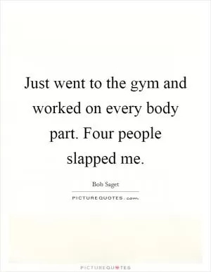 Just went to the gym and worked on every body part. Four people slapped me Picture Quote #1