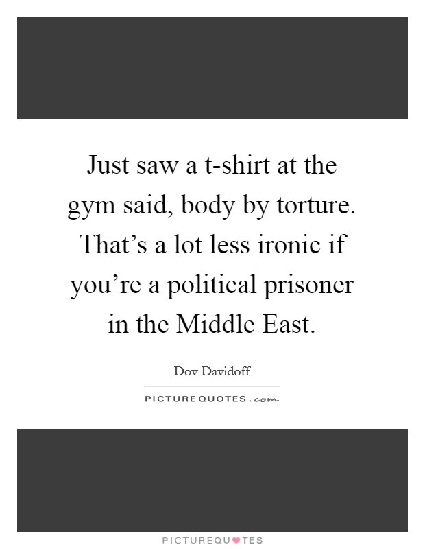 Just saw a t-shirt at the gym said, body by torture. That's a lot less ironic if you're a political prisoner in the Middle East. Picture Quote #1