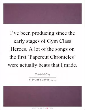 I’ve been producing since the early stages of Gym Class Heroes. A lot of the songs on the first ‘Papercut Chronicles’ were actually beats that I made Picture Quote #1