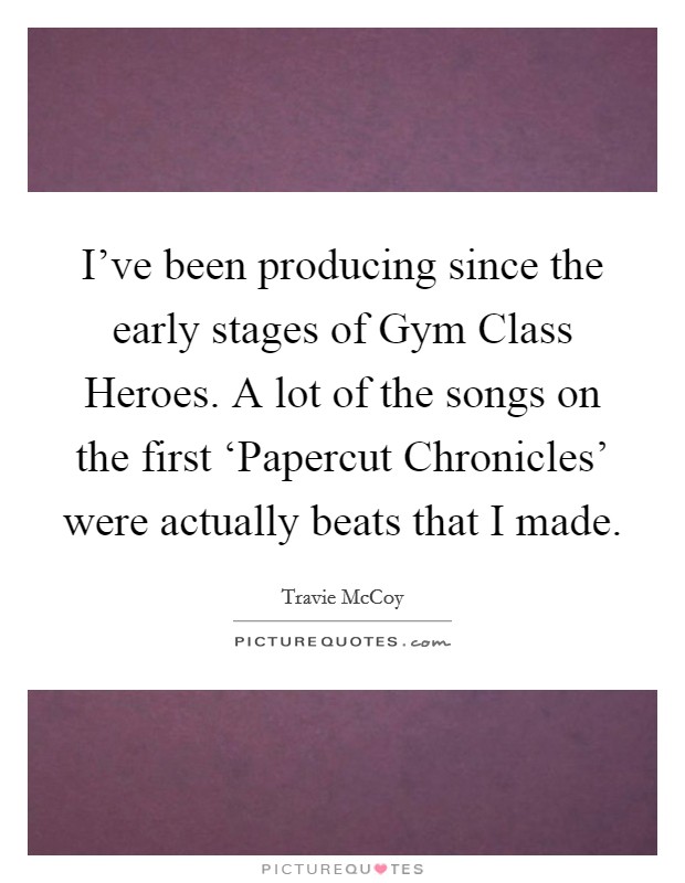 I've been producing since the early stages of Gym Class Heroes. A lot of the songs on the first ‘Papercut Chronicles' were actually beats that I made. Picture Quote #1