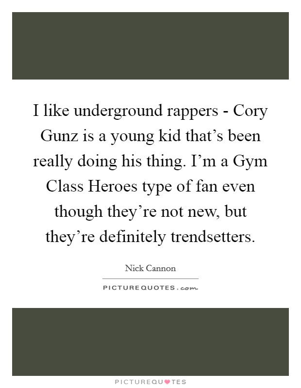 I like underground rappers - Cory Gunz is a young kid that's been really doing his thing. I'm a Gym Class Heroes type of fan even though they're not new, but they're definitely trendsetters. Picture Quote #1