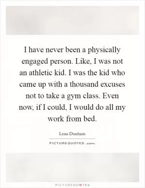 I have never been a physically engaged person. Like, I was not an athletic kid. I was the kid who came up with a thousand excuses not to take a gym class. Even now, if I could, I would do all my work from bed Picture Quote #1