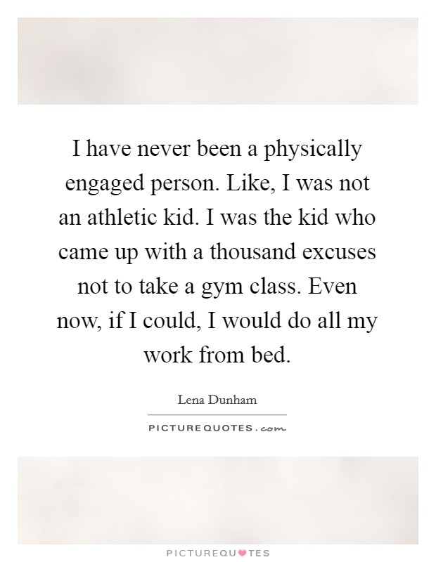 I have never been a physically engaged person. Like, I was not an athletic kid. I was the kid who came up with a thousand excuses not to take a gym class. Even now, if I could, I would do all my work from bed. Picture Quote #1