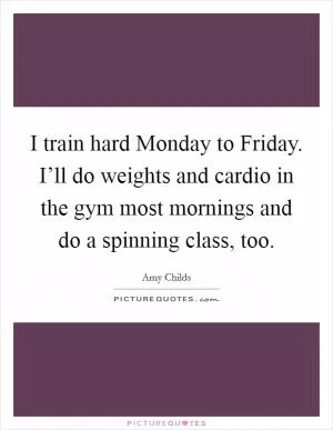 I train hard Monday to Friday. I’ll do weights and cardio in the gym most mornings and do a spinning class, too Picture Quote #1