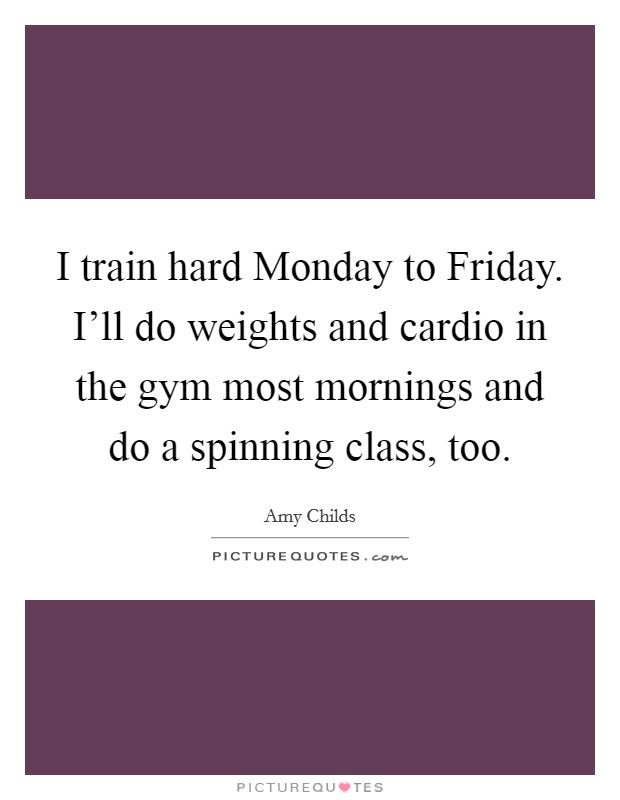 I train hard Monday to Friday. I'll do weights and cardio in the gym most mornings and do a spinning class, too. Picture Quote #1