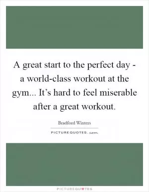 A great start to the perfect day - a world-class workout at the gym... It’s hard to feel miserable after a great workout Picture Quote #1