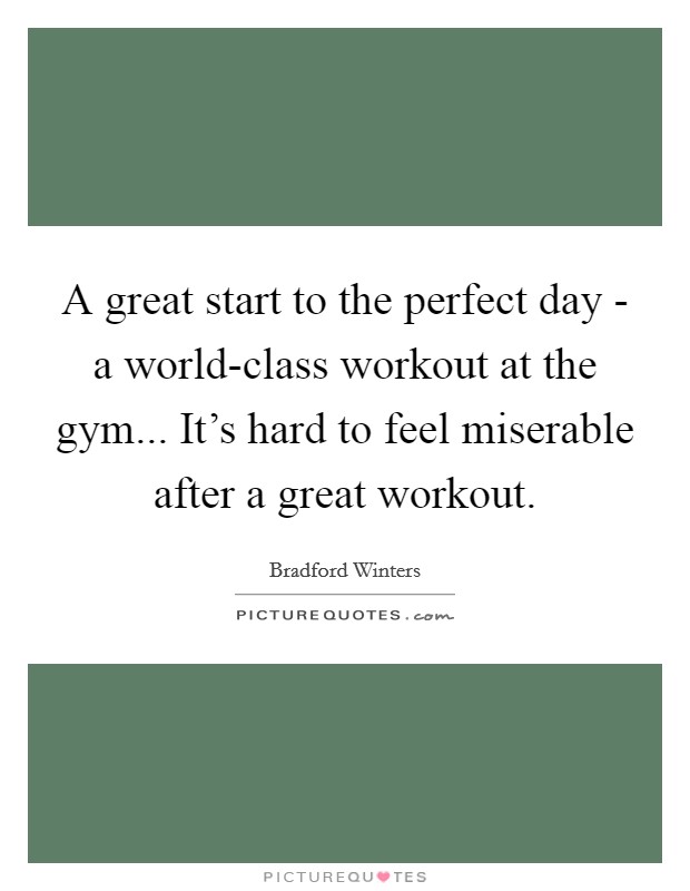 A great start to the perfect day - a world-class workout at the gym... It's hard to feel miserable after a great workout. Picture Quote #1