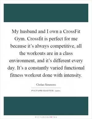 My husband and I own a CrossFit Gym. Crossfit is perfect for me because it’s always competitive, all the workouts are in a class environment, and it’s different every day. It’s a constantly varied functional fitness workout done with intensity Picture Quote #1