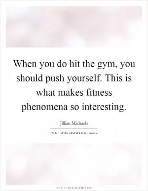 When you do hit the gym, you should push yourself. This is what makes fitness phenomena so interesting Picture Quote #1