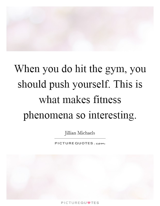 When you do hit the gym, you should push yourself. This is what makes fitness phenomena so interesting. Picture Quote #1