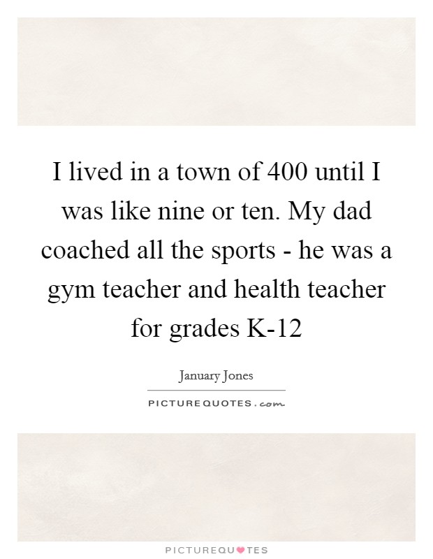I lived in a town of 400 until I was like nine or ten. My dad coached all the sports - he was a gym teacher and health teacher for grades K-12 Picture Quote #1