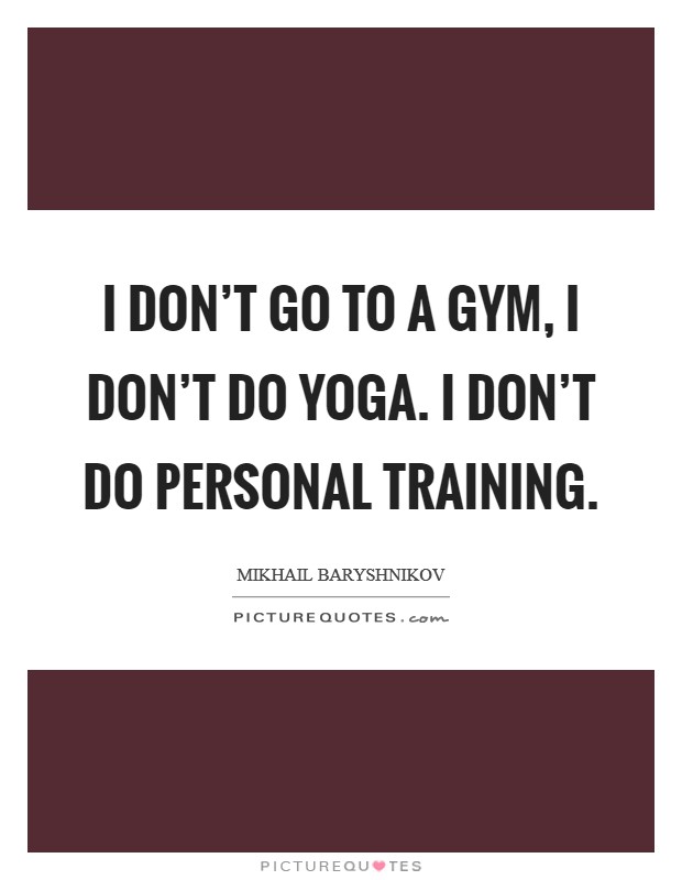 I don't go to a gym, I don't do yoga. I don't do personal training. Picture Quote #1