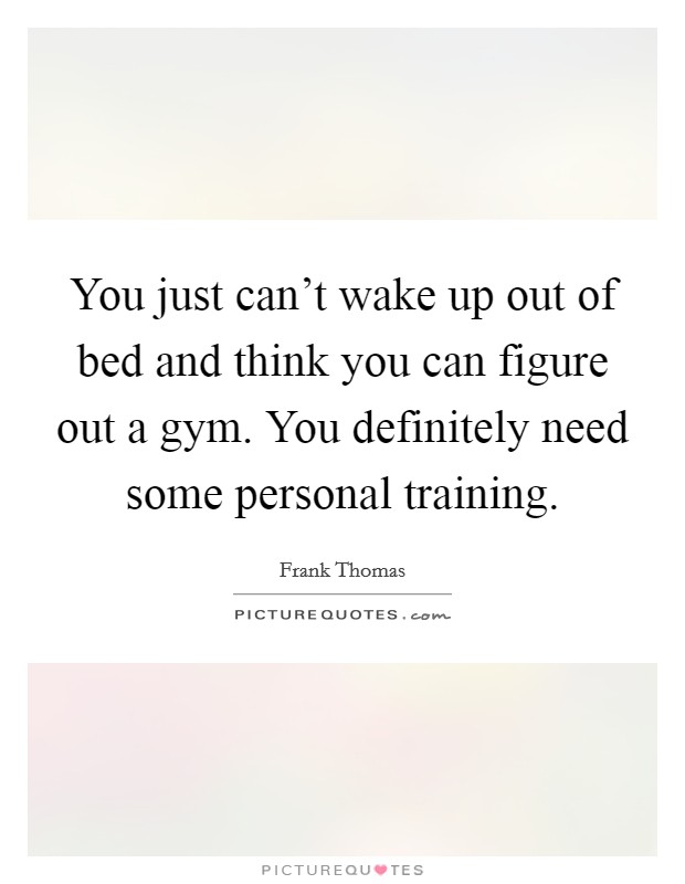 You just can't wake up out of bed and think you can figure out a gym. You definitely need some personal training. Picture Quote #1