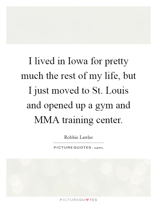 I lived in Iowa for pretty much the rest of my life, but I just moved to St. Louis and opened up a gym and MMA training center. Picture Quote #1